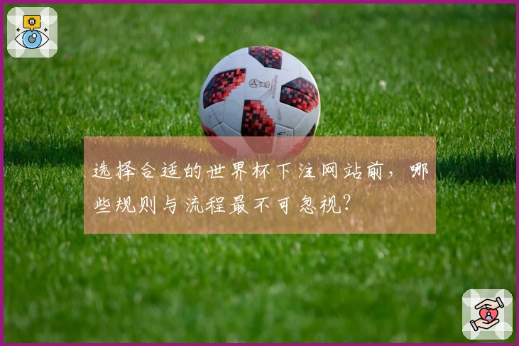 选择合适的世界杯下注网站前，哪些规则与流程最不可忽视？