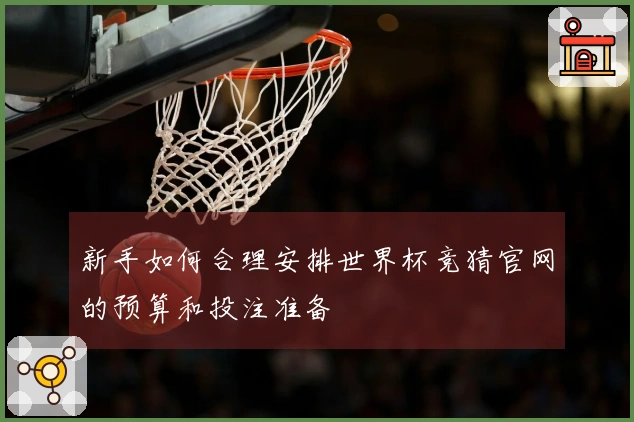新手如何合理安排世界杯竞猜官网的预算和投注准备