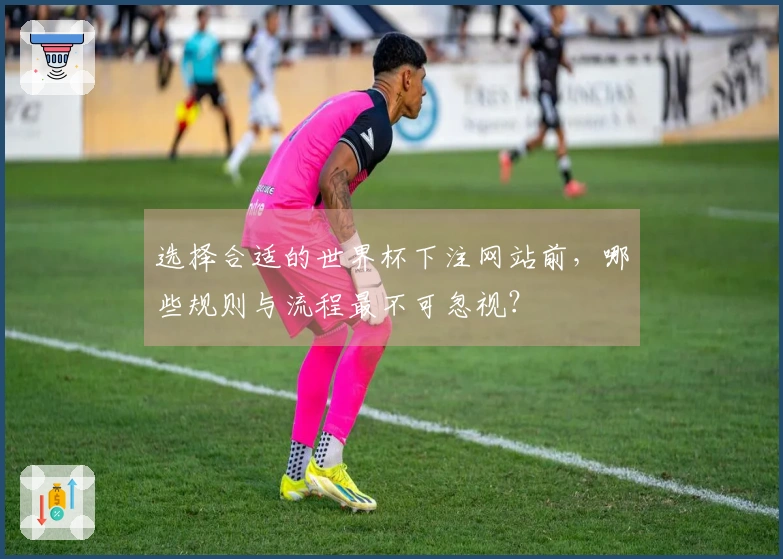 选择合适的世界杯下注网站前，哪些规则与流程最不可忽视？