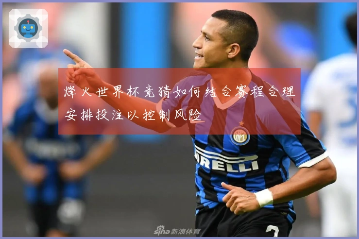 烽火世界杯竞猜如何结合赛程合理安排投注以控制风险